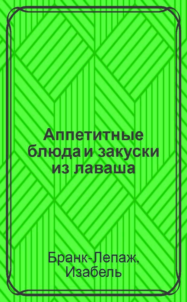 Аппетитные блюда и закуски из лаваша : перевод с французского