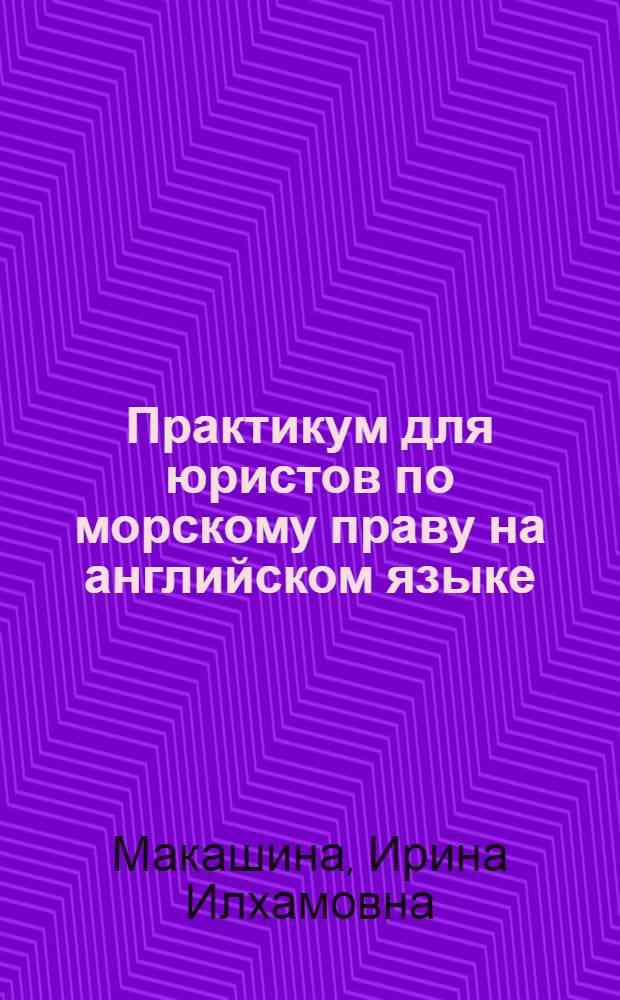 Практикум для юристов по морскому праву на английском языке : учебное пособие : для студентов, обучающихся по специальности 030500 "Юриспруденция" и изучающим морское право