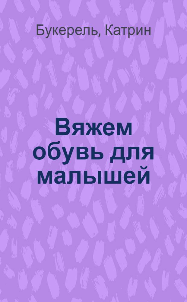 Вяжем обувь для малышей : оригинальные модели : перевод с французского
