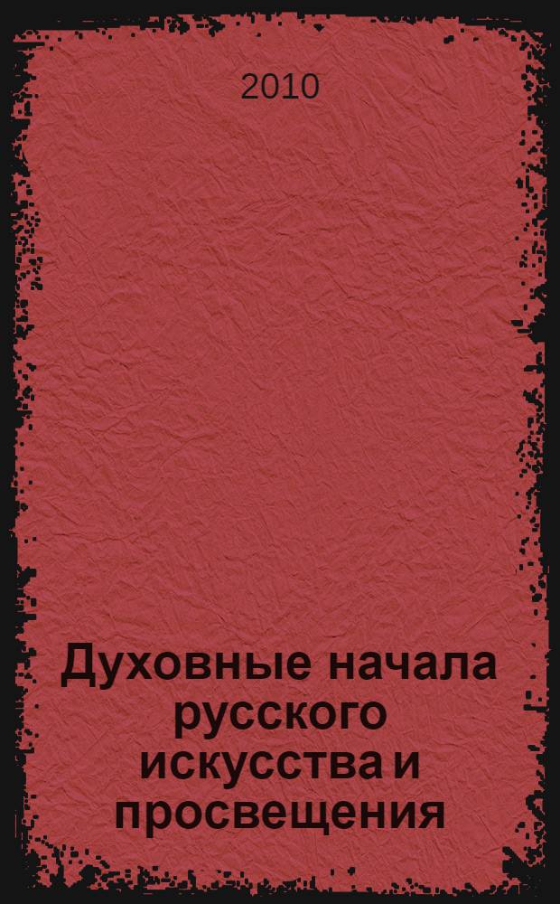 Духовные начала русского искусства и просвещения : материалы X Международной научной конференции "Духовные начала русского искусства и просвещения" ("Никитские чтения") (Великий Новгород, 10-13 мая 2010 года) : посвящается 65-летию Победы в Великой Отечественной войне