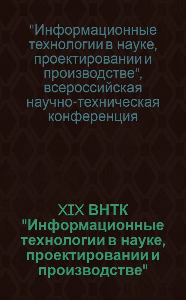 XIX ВНТК "Информационные технологии в науке, проектировании и производстве" : материалы Всероссийской научно-технической конференции (Computer-Based Conferences), декабрь 2006 года. : в 2 ч.