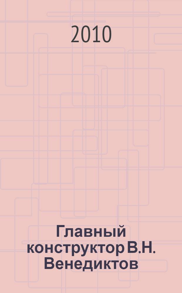 Главный конструктор В.Н. Венедиктов : жизнь, отданная танкам : 70-летию УКБТМ и 85-летию со дня рождения В.Н. Венедиктова посвящается... : сборник воспоминаний