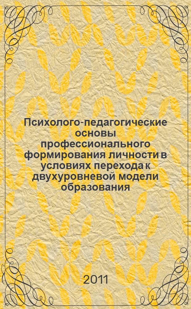 Психолого-педагогические основы профессионального формирования личности в условиях перехода к двухуровневой модели образования : IV Международная научно-практическая конференция, 20-22 апреля 2011 года : сборник статей
