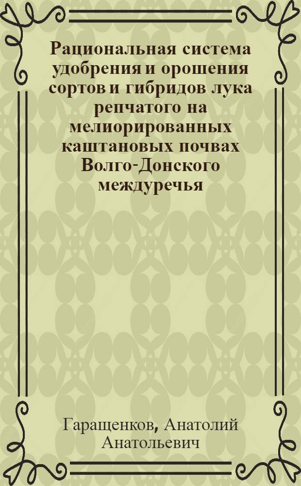 Рациональная система удобрения и орошения сортов и гибридов лука репчатого на мелиорированных каштановых почвах Волго-Донского междуречья : автореферат диссертации на соискание ученой степени кандидата сельскохозяйственных наук : специальность 06.01.02 <Мелиорация, рекультивация и охрана земель> : специальность 06.01.04 <Агрохимия>