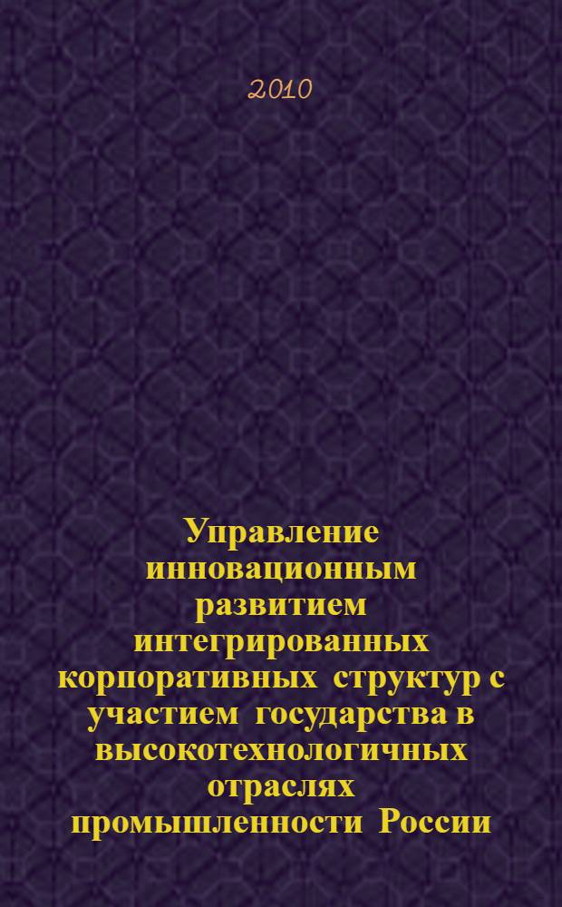 Управление инновационным развитием интегрированных корпоративных структур с участием государства в высокотехнологичных отраслях промышленности России : автореферат диссертации на соискание ученой степени доктора экономических наук : специальность 08.00.05 <Экономика и управление народным хозяйством по отраслям и сферам деятельности>