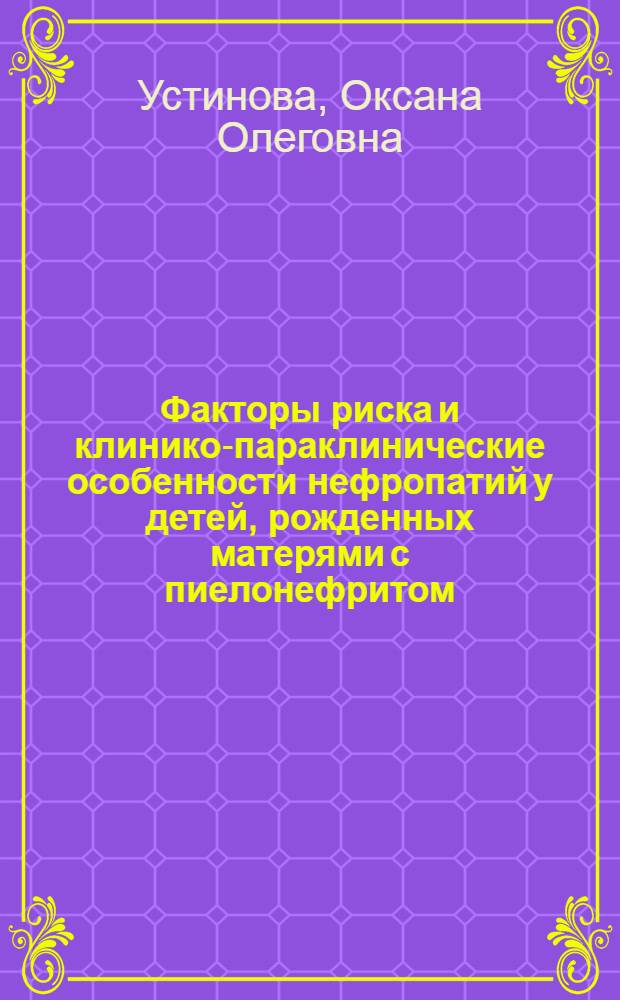 Факторы риска и клинико-параклинические особенности нефропатий у детей, рожденных матерями с пиелонефритом : автореферат диссертации на соискание ученой степени кандидата медицинских наук : специальность 14.01.08 <Педиатрия>