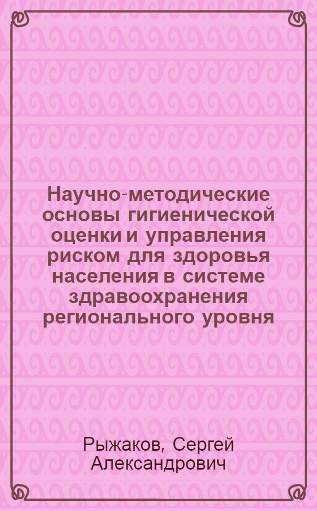 Научно-методические основы гигиенической оценки и управления риском для здоровья населения в системе здравоохранения регионального уровня : автореферат диссертации на соискание ученой степени доктора медицинских наук : специальность 14.02.01 <Гигиена> : специальность 14.02.03 <Общественное здоровье и здравоохранение>