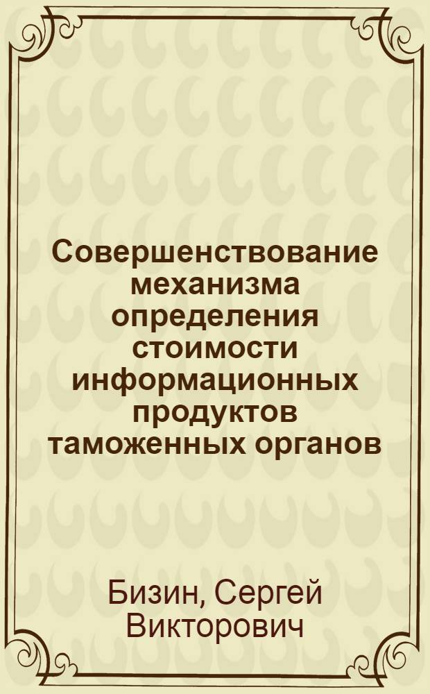 Совершенствование механизма определения стоимости информационных продуктов таможенных органов : автореферат диссертации на соискание ученой степени кандидата экономических наук : специальность 08.00.05 <Экономика и управление народным хозяйством по отраслям и сферам деятельности>
