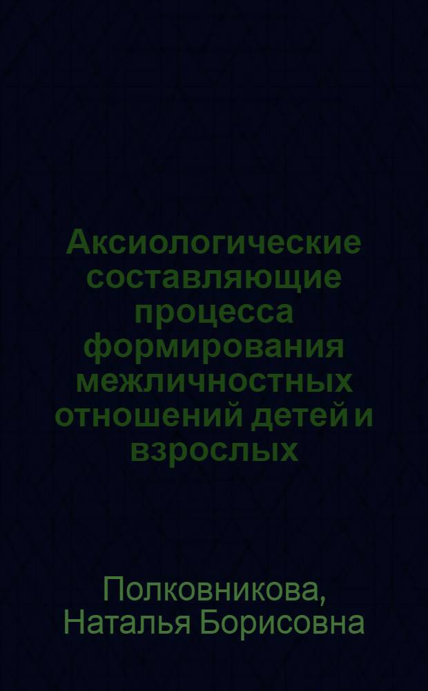 Аксиологические составляющие процесса формирования межличностных отношений детей и взрослых : автореферат диссертации на соискание ученой степени кандидата педагогических наук : специальность 13.00.01 <Общая педагогика, история педагогики и образования>