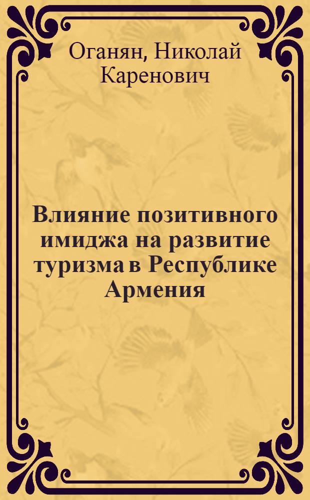 Влияние позитивного имиджа на развитие туризма в Республике Армения : автореферат диссертации на соискание ученой степени кандидата экономических наук : специальность 08.00.05 <Экономика и управление народным хозяйством по отраслям и сферам деятельности>