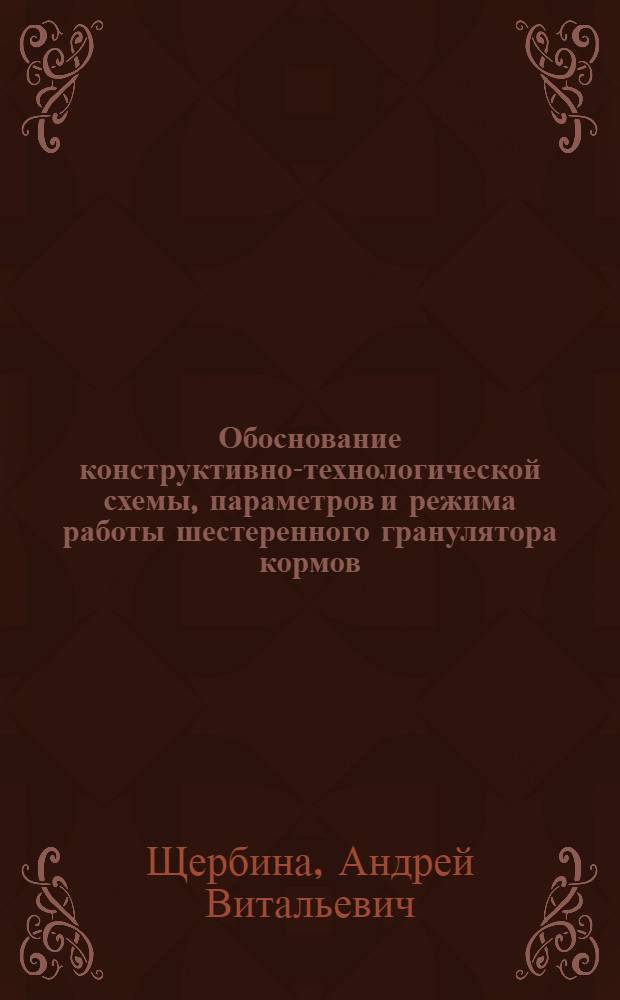 Обоснование конструктивно-технологической схемы, параметров и режима работы шестеренного гранулятора кормов : автореферат диссертации на соискание ученой степени кандидата технических наук : специальность 05.20.01 <Технологии и средства механизации сельского хозяйства>