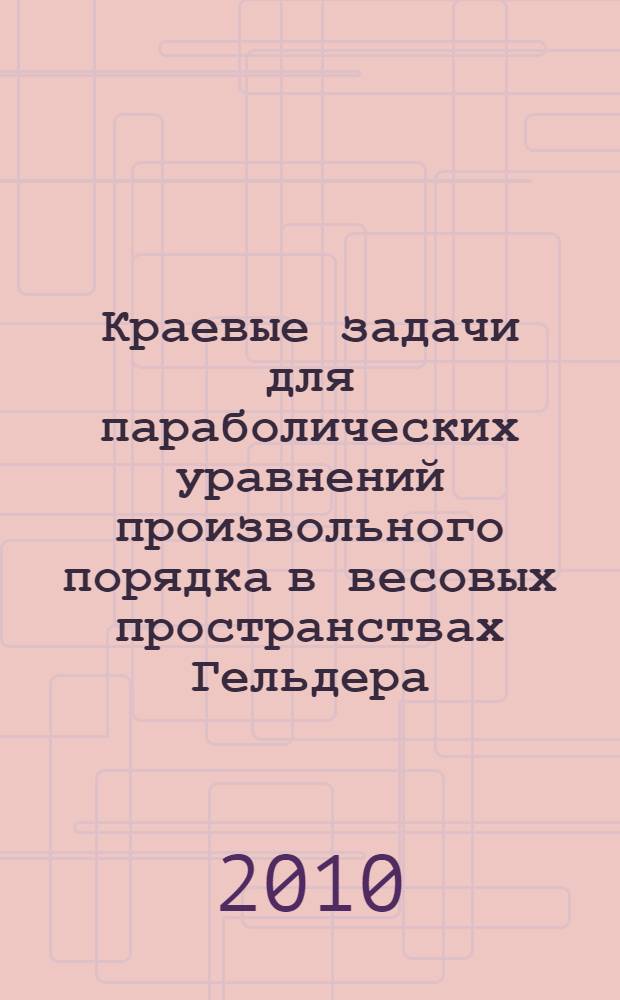 Краевые задачи для параболических уравнений произвольного порядка в весовых пространствах Гельдера : автореферат диссертации на соискание ученой степени доктора физико-математических наук : специальность 01.01.02 <Дифференциальные уравнения, динамические системы и оптимальное управление>