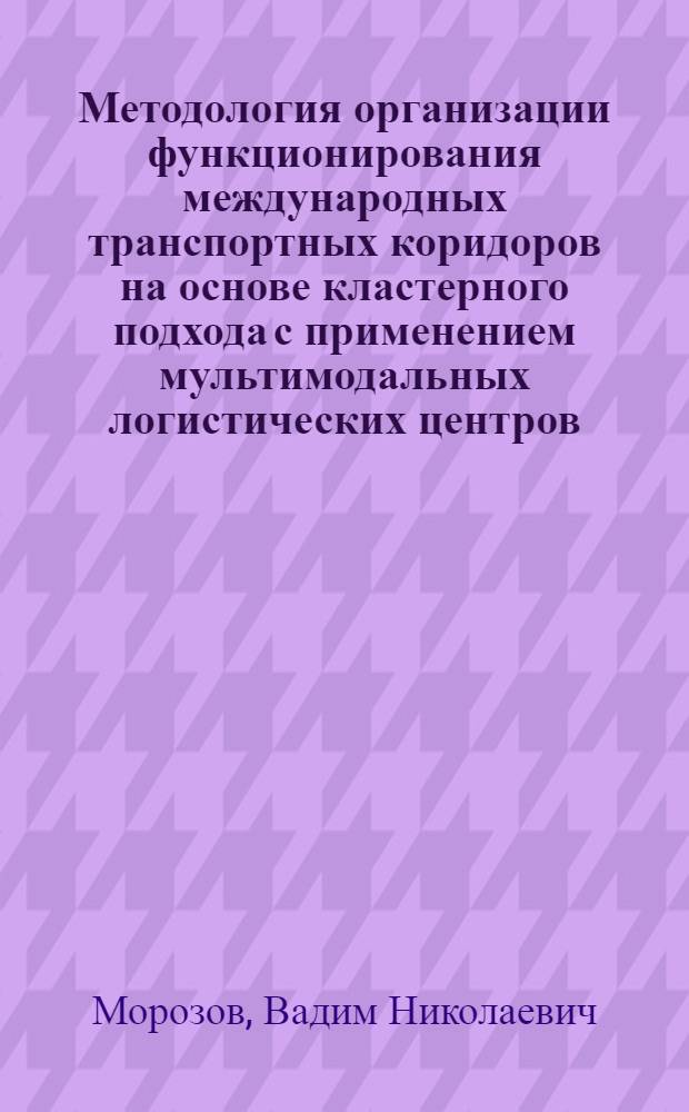 Методология организации функционирования международных транспортных коридоров на основе кластерного подхода с применением мультимодальных логистических центров : автореферат диссертации на соискание ученой степени доктора технических наук : специальность 05.22.01 <Транспортные и транспортно-технологические системы страны, ее регионов и городов, организация производства на транспорте>