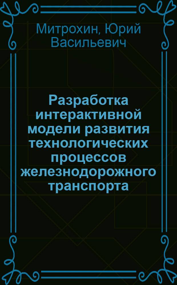 Разработка интерактивной модели развития технологических процессов железнодорожного транспорта : автореферат диссертации на соискание ученой степени кандидата технических наук : специальность 05.13.06 <Автоматизация и управление технологическими процессами и производствами по отраслям>