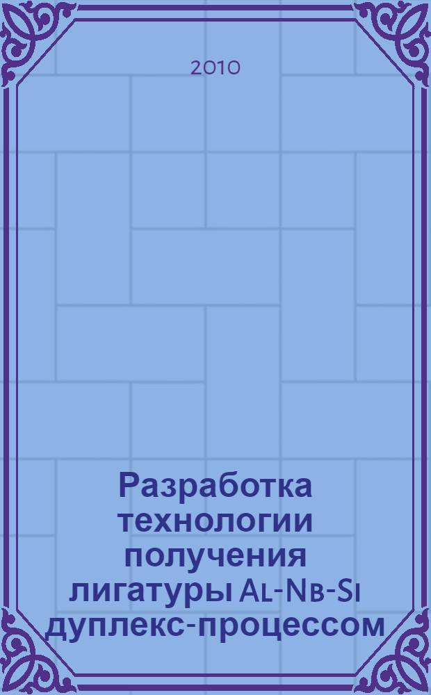 Разработка технологии получения лигатуры Al-Nb-Si дуплекс-процессом : автореферат диссертации на соискание ученой степени кандидата технических наук : специальность 05.16.02 <Металлургия черных, цветных и редких металлов>