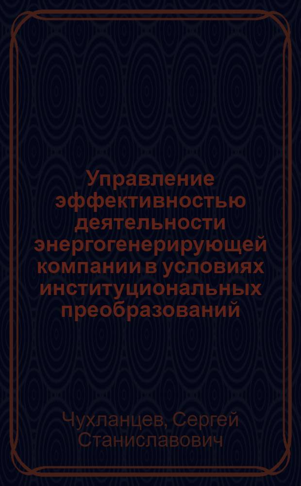 Управление эффективностью деятельности энергогенерирующей компании в условиях институциональных преобразований : автореферат диссертации на соискание ученой степени кандидата экономических наук : специальность 08.00.05 <Экономика и управление народным хозяйством по отраслям и сферам деятельности>