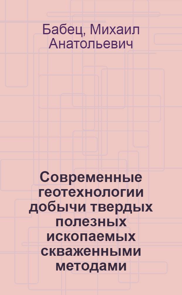 Современные геотехнологии добычи твердых полезных ископаемых скваженными методами : учебно-методическое пособие для студентов специальности 1-51 02 01 "Разработка месторождений полезных ископаемых" направления 1-51 02 01-04 "Буровые работы"
