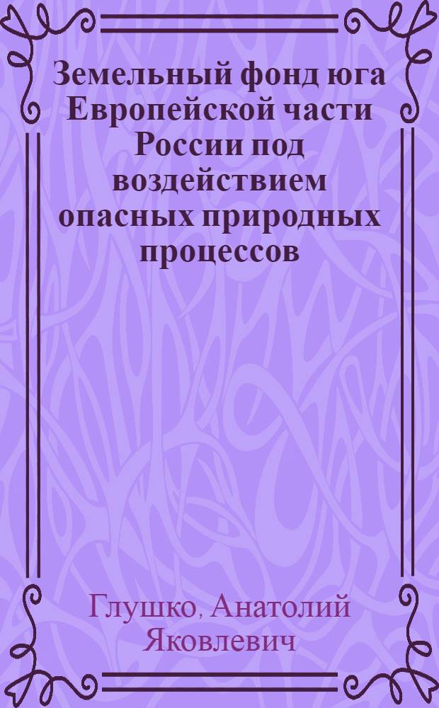 Земельный фонд юга Европейской части России под воздействием опасных природных процессов (явлений) : автореферат диссертации на соискание ученой степени доктора географических наук : специальность 25.00.23 <Физическая география и биогеография, география почв и геохимия ланшафтов>