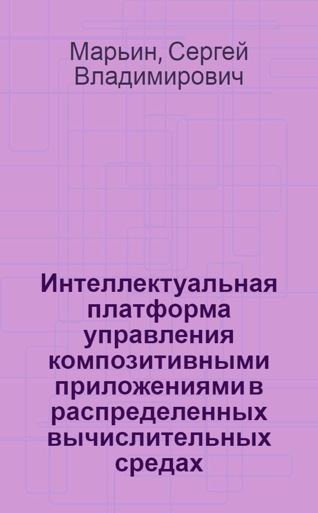 Интеллектуальная платформа управления композитивными приложениями в распределенных вычислительных средах : автореферат диссертации на соискание ученой степени кандидата технических наук : специальность 05.13.11 <Математическое и программное обеспечение вычислительных машин, комплексов и компьютерных сетей>