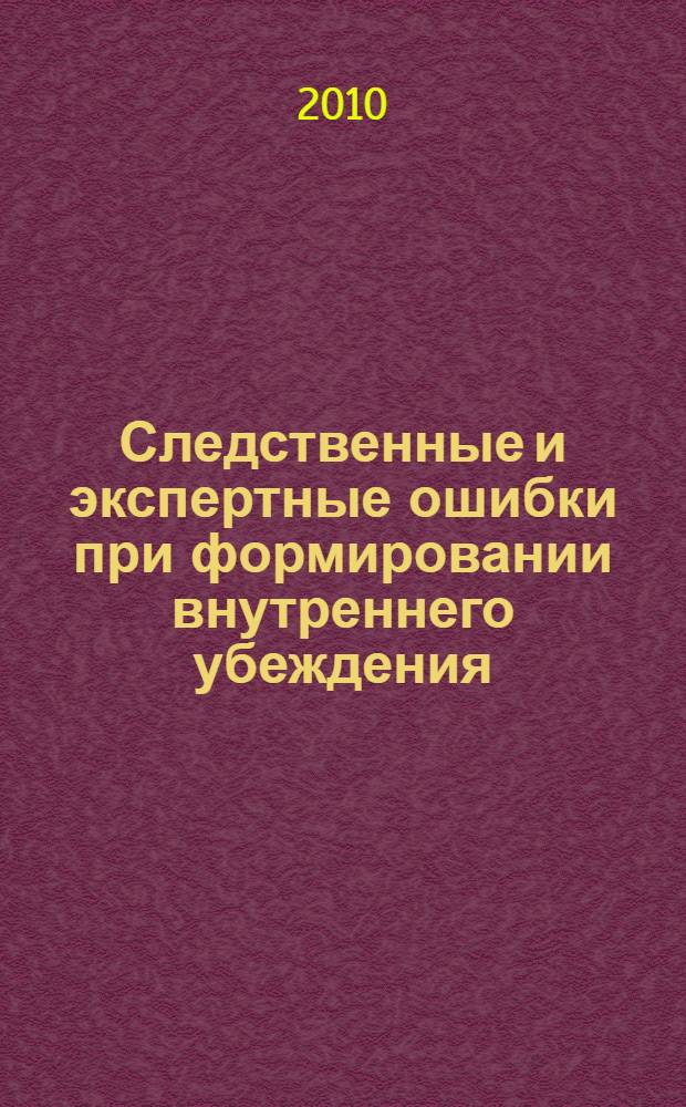 Следственные и экспертные ошибки при формировании внутреннего убеждения : автореферат диссертации на соискание ученой степени доктора юридических наук : специальность 12.00.09 <Уголовный процесс; криминалистика; оперативно-розыскная деятельность>