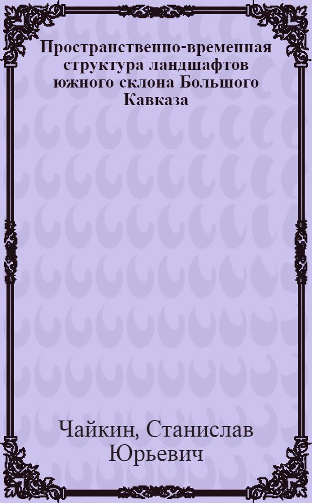 Пространственно-временная структура ландшафтов южного склона Большого Кавказа (в пределах Российской Федерации) : автореферат диссертации на соискание ученой степени кандидата географических наук : специальность 25.00.23 <Физическая география и биогеография, география почв и геохимия ланшафтов>