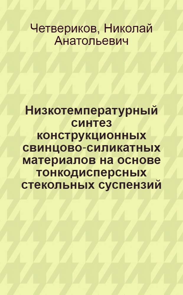Низкотемпературный синтез конструкционных свинцово-силикатных материалов на основе тонкодисперсных стекольных суспензий : автореферат диссертации на соискание ученой степени кандидата технических наук : специальность 05.17.11 <Технология силикатных и тугоплавких неметаллических материалов>