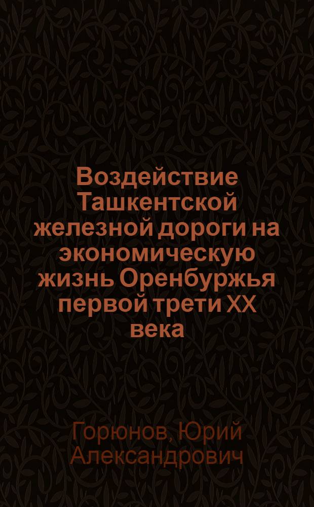 Воздействие Ташкентской железной дороги на экономическую жизнь Оренбуржья первой трети XX века : автореферат диссертации на соискание ученой степени кандидата исторических наук : специальность 07.00.02 <Отечественная история>