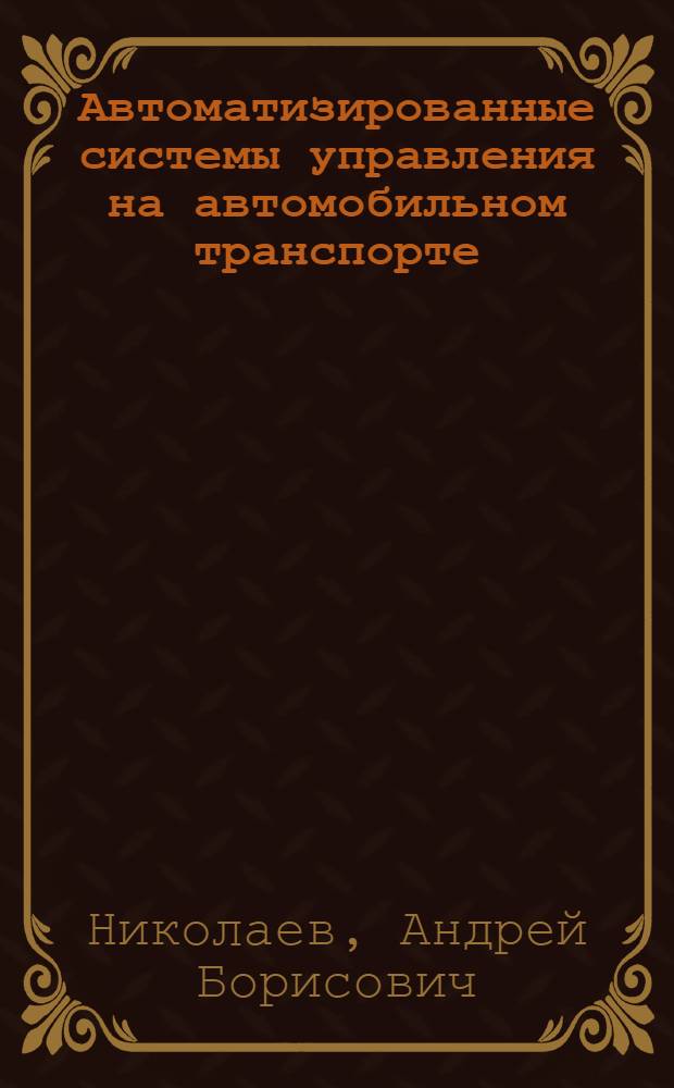 Автоматизированные системы управления на автомобильном транспорте : учебник : для студентов учреждений среднего профессионального образования