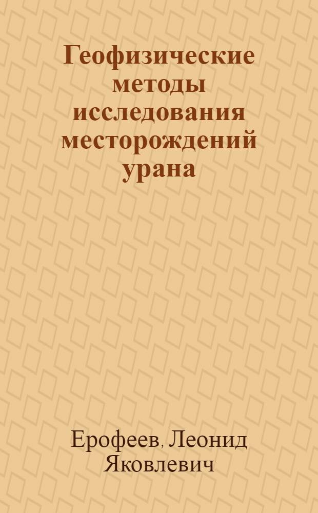 Геофизические методы исследования месторождений урана : учебное пособие для для студентов высших учебных заведений, обучающихся по специальностям по специальности "Геофизические методы поисков и разведки месторождений полезных ископаемых" направления "Технологии геологической разведки"