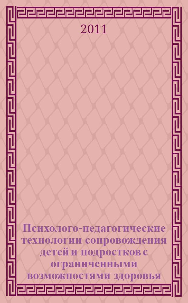 Психолого-педагогические технологии сопровождения детей и подростков с ограниченными возможностями здоровья : учебно-методическое пособие для студентов, обучающихся по специльностям: 030301.65 - Психология; 050716.65 - Специальная психология; 050706.65 - Педагогика и психология; 050700.62 - Педагогика; 050700.68 - Педагогика; 050715.65 - Логопедия; 050711.65 - Социальная педагогика