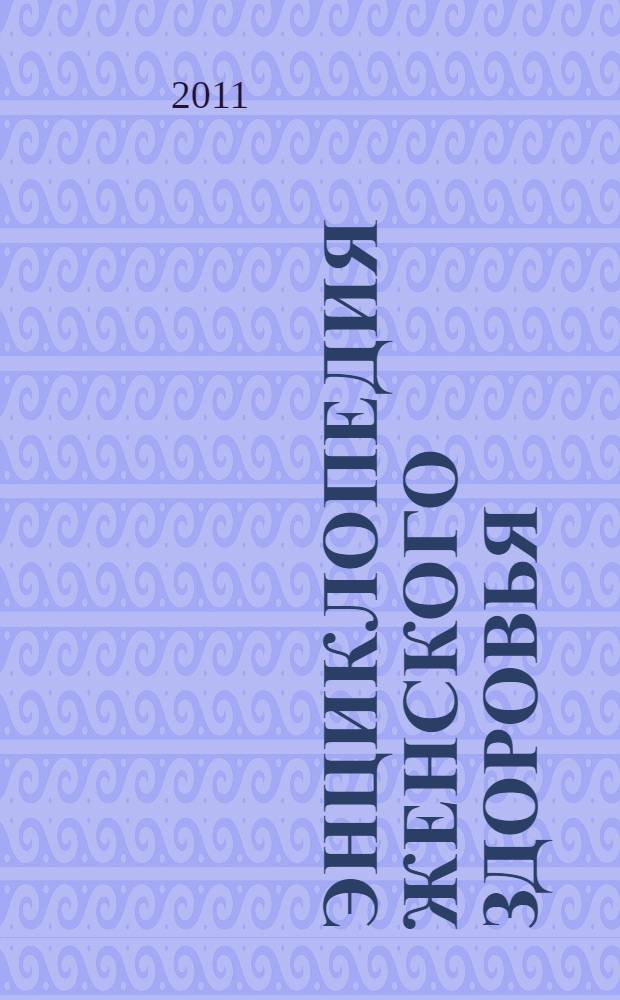Энциклопедия женского здоровья : идеальная фигура. Сексуальное здоровье. Уход за лицом и телом. Женские болезни. Беременность и роды. Избавление от вредных привычек