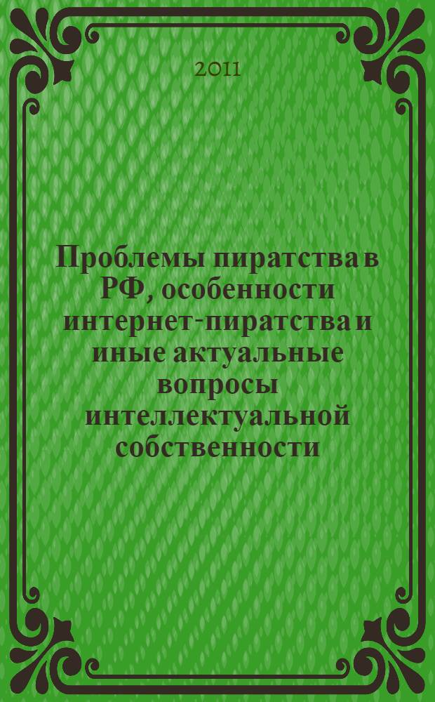 Проблемы пиратства в РФ, особенности интернет-пиратства и иные актуальные вопросы интеллектуальной собственности : материалы Международной научно-практической конференции, 13 апреля 2011 г., г. Москва : работы участников Конкурса студенческих научно-исследовательских работ по вопросам интеллектуальной собственности