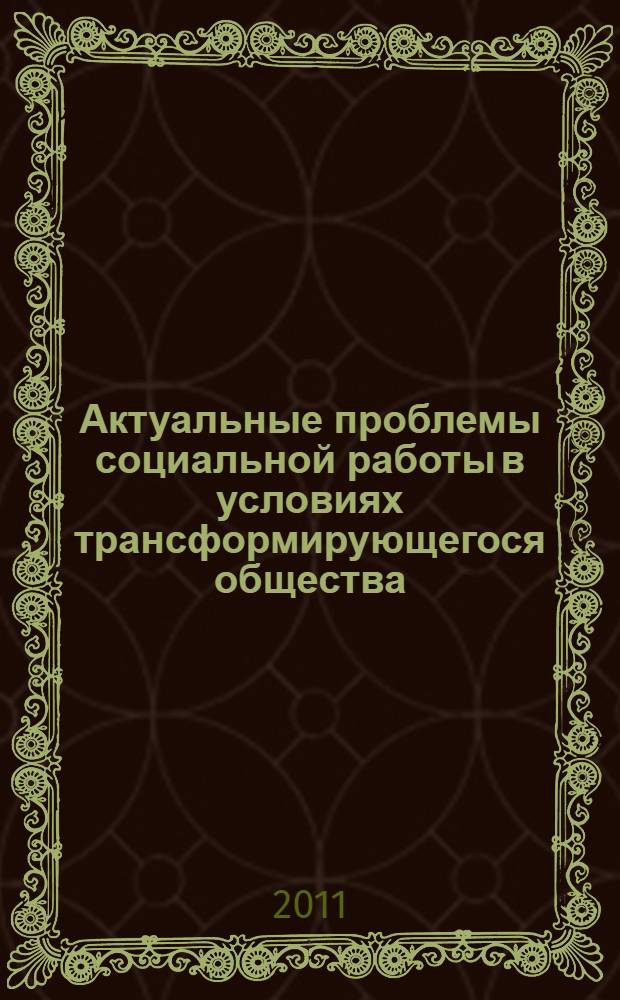 Актуальные проблемы социальной работы в условиях трансформирующегося общества : сборник статей по материалам научно-практической конференции "Молодежь и социальная модернизация России: инновационная миссия и гражданская активность" (21 апреля 2011 года)