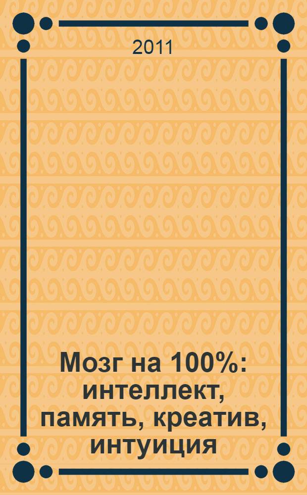Мозг на 100% : интеллект, память, креатив, интуиция : интенсив-тренинг по развитию суперспособностей : сборник методик