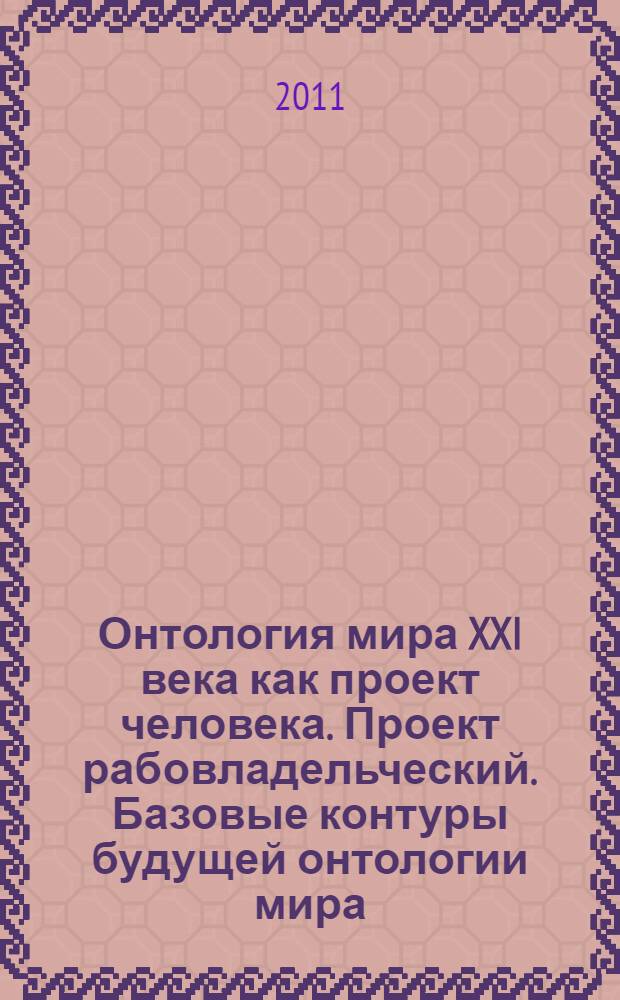 Онтология мира XXI века как проект человека. Проект рабовладельческий. Базовые контуры будущей онтологии мира : монография