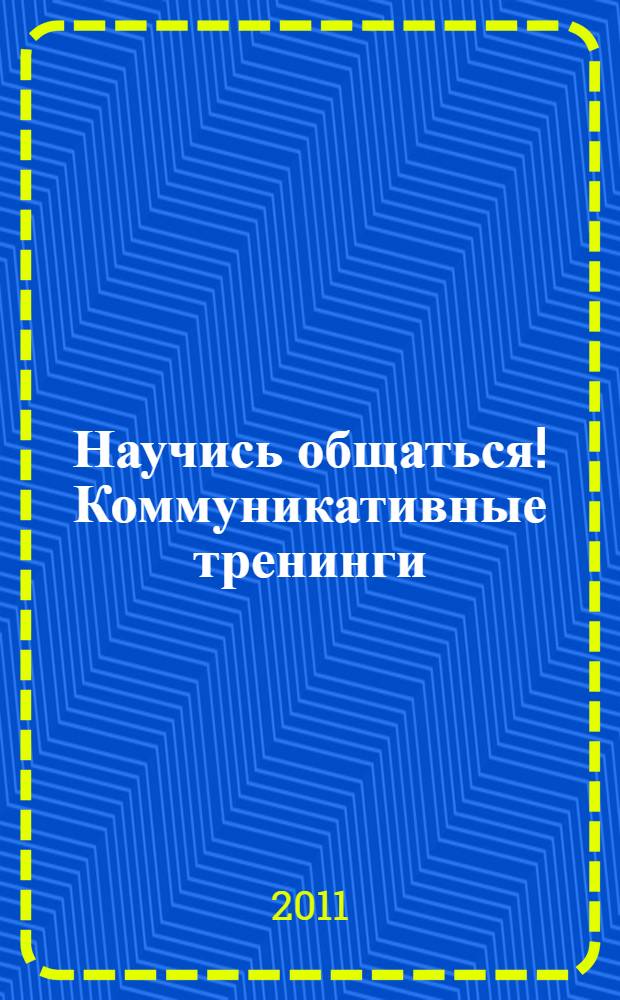Научись общаться! Коммуникативные тренинги : избавление от вечных проблем в общении, способность общаться с "проблемными" клиентами, возможность устроиться на престижную работу, умение выгодно подавать себя
