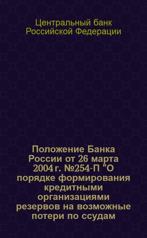 Положение Банка России от 26 марта 2004 г.№ 254-П "О порядке формирования кредитными организациями резервов на возможные потери по ссудам, по ссудной и приравненной к ней задолженности"
