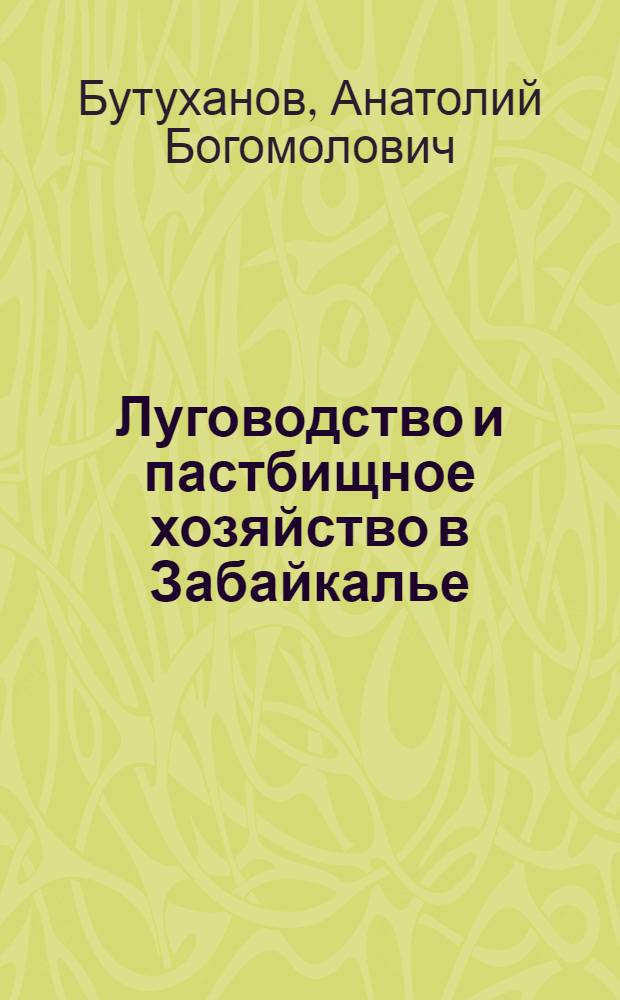 Луговодство и пастбищное хозяйство в Забайкалье : учебное пособие для студентов, обучающихся по специальности 110201 "Агрономия"