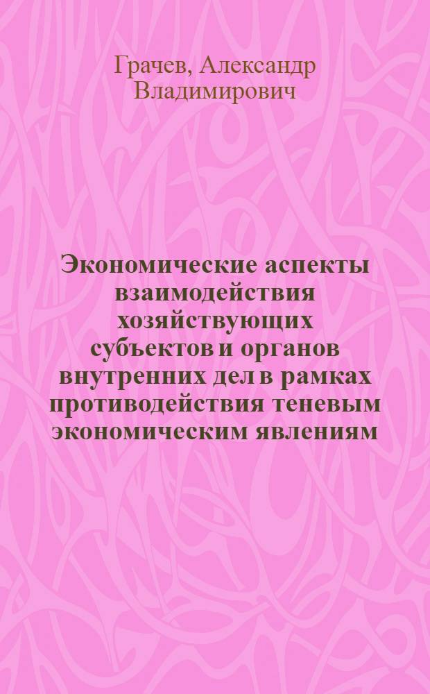 Экономические аспекты взаимодействия хозяйствующих субъектов и органов внутренних дел в рамках противодействия теневым экономическим явлениям : монография