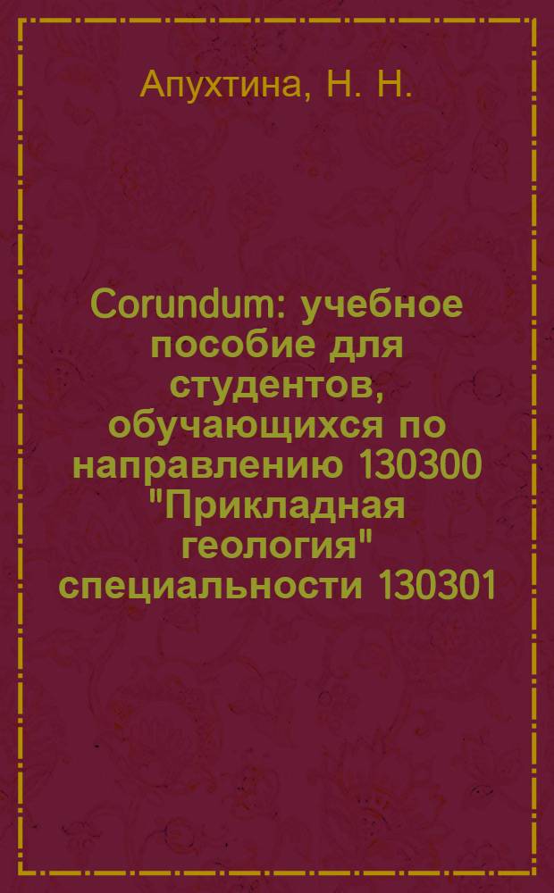 Corundum : учебное пособие для студентов, обучающихся по направлению 130300 "Прикладная геология" специальности 130301, 130302, 130306