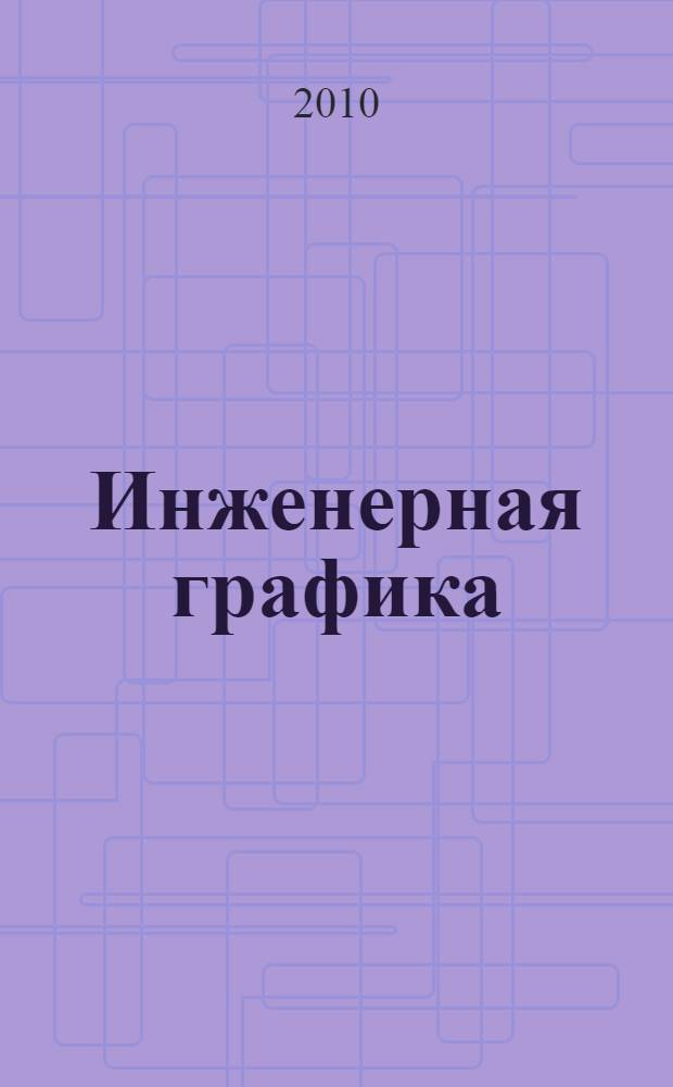 Инженерная графика : учебное пособие : для студентов высших учебных заведений, обучающихся по направлению подготовки дипломированных специалистов высшего профессионального образования "Конструкторско-технологическое обеспечение машиностроительных производств"