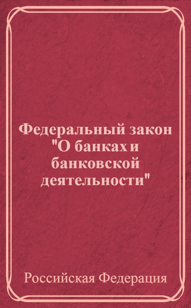 Федеральный закон "О банках и банковской деятельности" : от 2 декабря 1990 года N° 395-1 : (в ред. Федеральных законов от 03.02.1996 N° 17-Ф3 ... от 07.02.2011 N° 8-ФЗ)