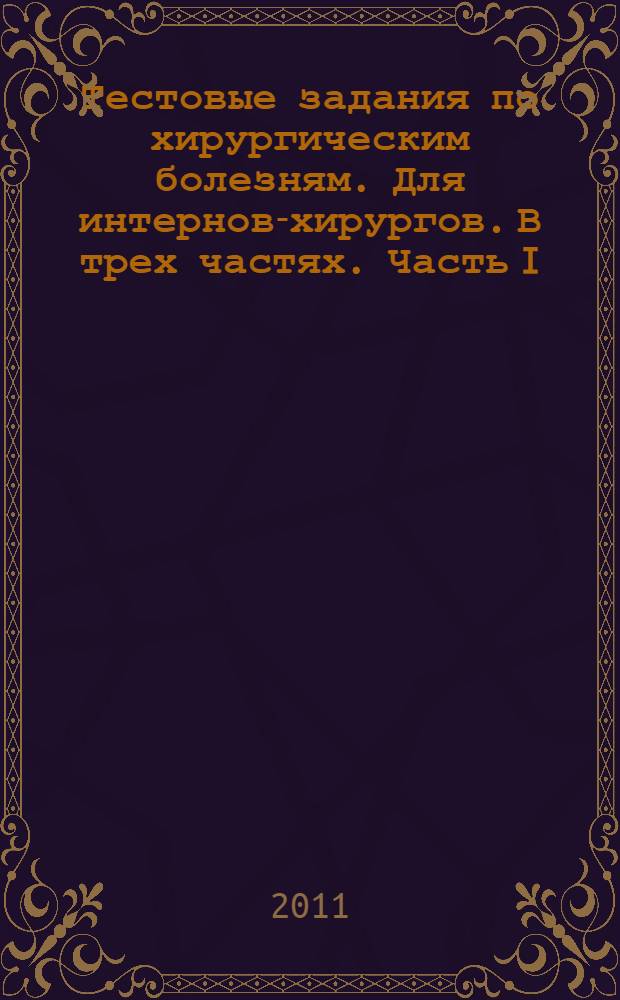 Тестовые задания по хирургическим болезням. Для интернов-хирургов. В трех частях. Часть I