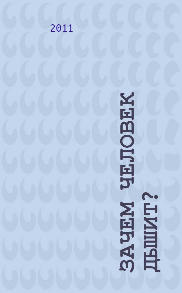 Зачем человек дышит? : и другие вопросы про тело человека