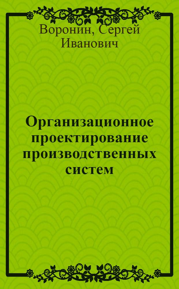 Организационное проектирование производственных систем : учебное пособие : для студентов по специальности 080502 "Экономика и управление на предприятии (машиностроение)", дисциплине "Организационное проектирование производственных систем"