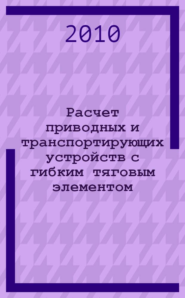 Расчет приводных и транспортирующих устройств с гибким тяговым элементом : монография