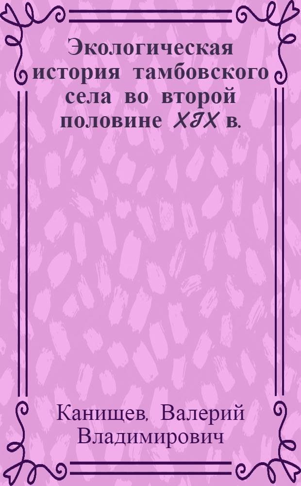 Экологическая история тамбовского села во второй половине XIX в. : учебное пособие : для студентов специальностей история, музейное дело и охрана памятников, экология, география