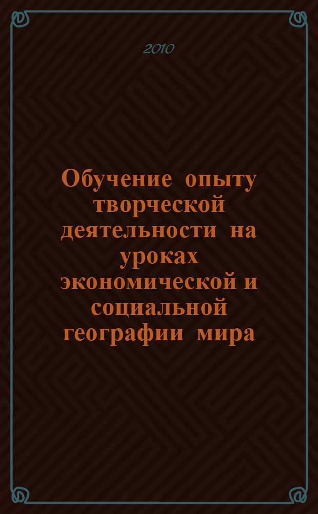 Обучение опыту творческой деятельности на уроках экономической и социальной географии мира : учебно-методическое пособие