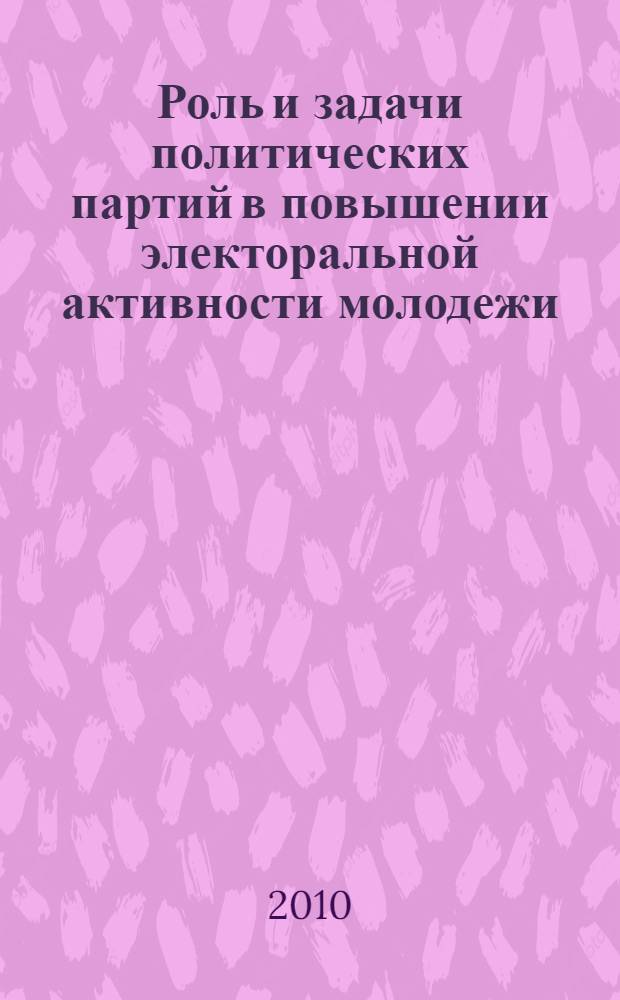Роль и задачи политических партий в повышении электоральной активности молодежи : материалы Межвузовской научно-практической конференции, 19 ноября 2010 года, Санкт-Петербург