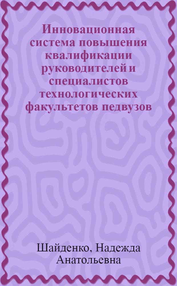 Инновационная система повышения квалификации руководителей и специалистов технологических факультетов педвузов : монография